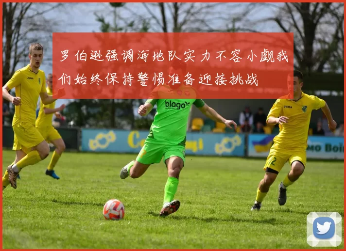 罗伯逊强调海地队实力不容小觑我们始终保持警惕准备迎接挑战