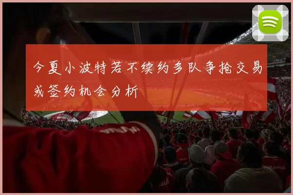 今夏小波特若不续约多队争抢交易或签约机会分析