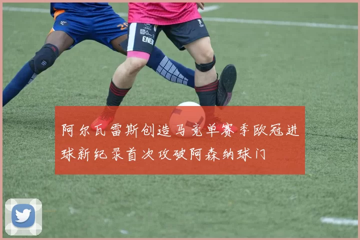 阿尔瓦雷斯创造马竞单赛季欧冠进球新纪录首次攻破阿森纳球门