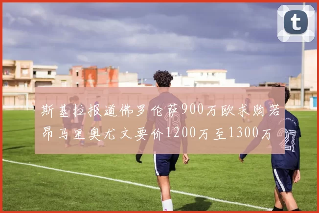 斯基拉报道佛罗伦萨900万欧求购若昂马里奥尤文要价1200万至1300万
