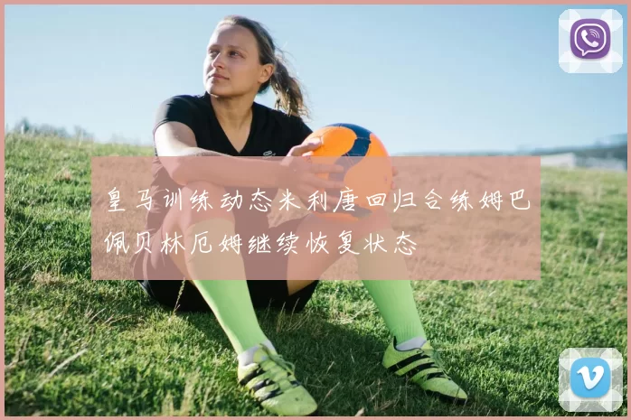 皇马训练动态米利唐回归合练姆巴佩贝林厄姆继续恢复状态