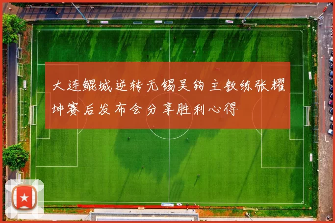 大连鲲城逆转无锡吴钩主教练张耀坤赛后发布会分享胜利心得