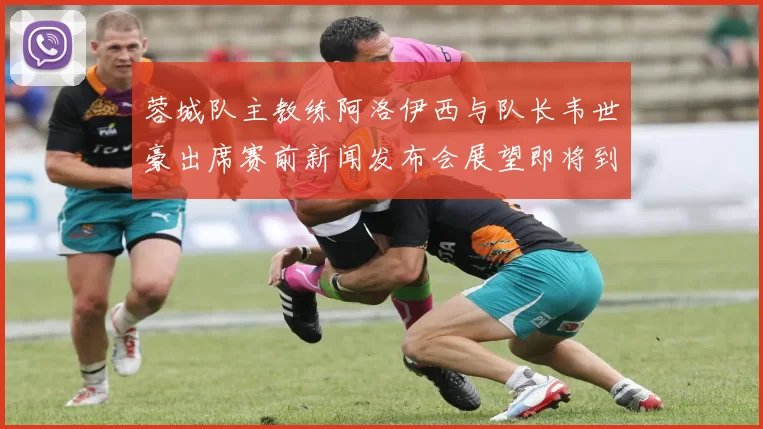 蓉城队主教练阿洛伊西与队长韦世豪出席赛前新闻发布会展望即将到来的比赛