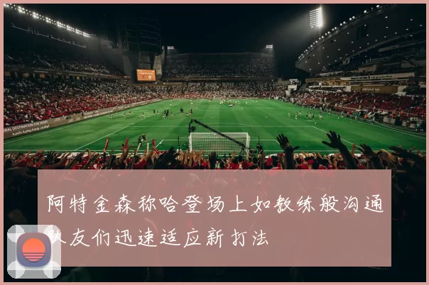 阿特金森称哈登场上如教练般沟通队友们迅速适应新打法