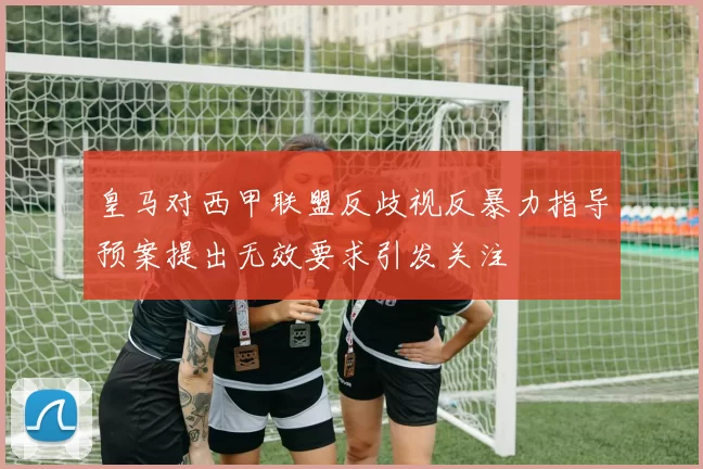 皇马对西甲联盟反歧视反暴力指导预案提出无效要求引发关注