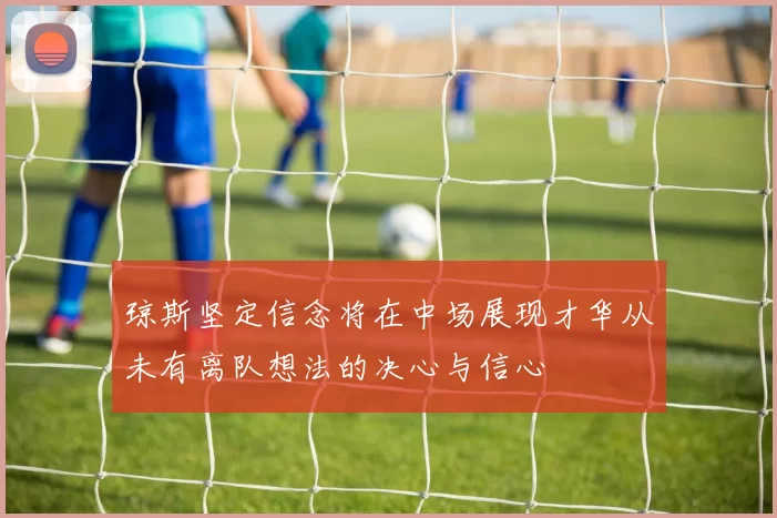 琼斯坚定信念将在中场展现才华从未有离队想法的决心与信心
