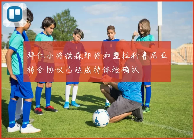 拜仁小将扬森即将加盟拉科鲁尼亚转会协议已达成待体检确认