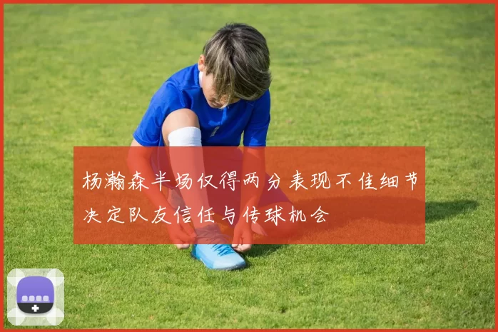 杨瀚森半场仅得两分表现不佳细节决定队友信任与传球机会