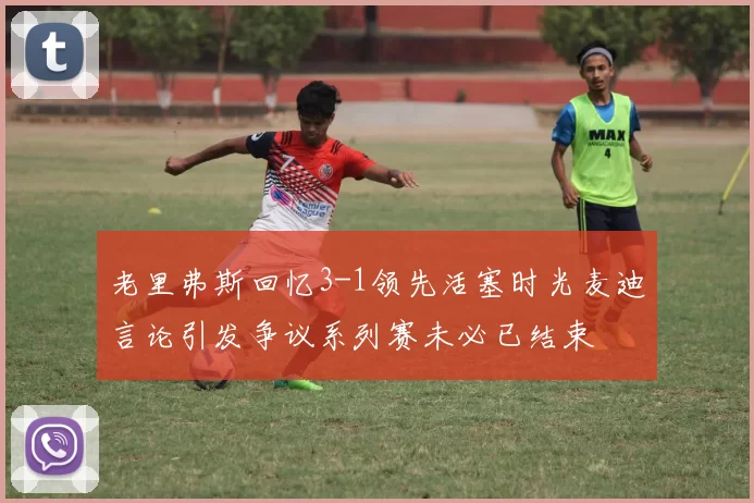 老里弗斯回忆3-1领先活塞时光麦迪言论引发争议系列赛未必已结束