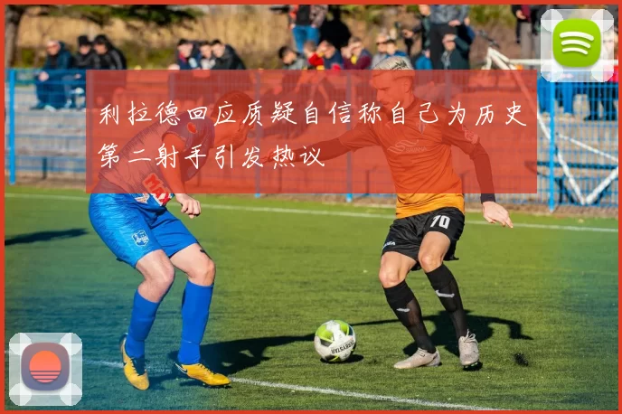 利拉德回应质疑自信称自己为历史第二射手引发热议