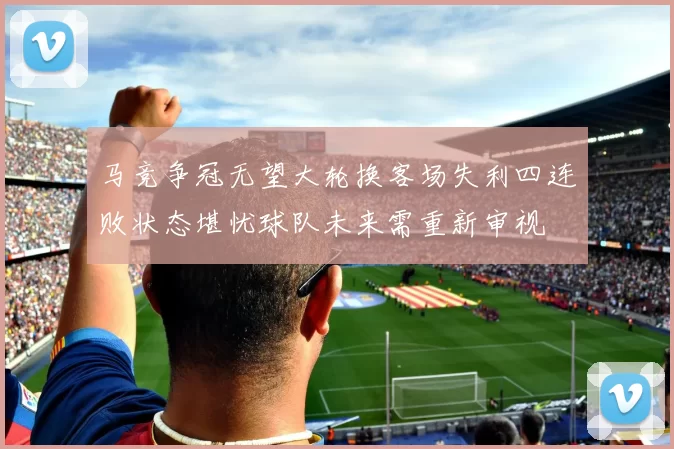 马竞争冠无望大轮换客场失利四连败状态堪忧球队未来需重新审视