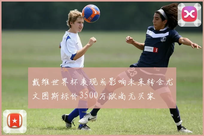 戴维世界杯表现或影响未来转会尤文图斯标价3500万欧尚无买家
