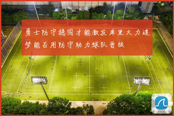 勇士防守稳固才能激发库里火力追梦能否用防守助力球队晋级
