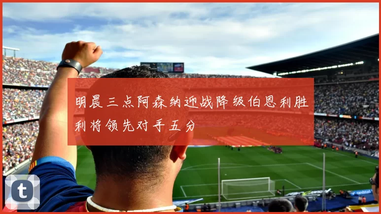 明晨三点阿森纳迎战降级伯恩利胜利将领先对手五分