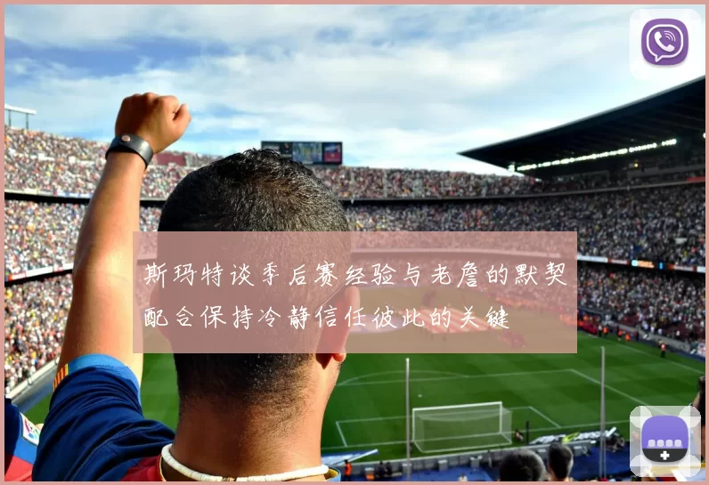 斯玛特谈季后赛经验与老詹的默契配合保持冷静信任彼此的关键