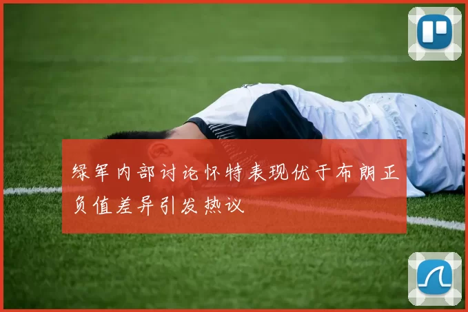绿军内部讨论怀特表现优于布朗正负值差异引发热议