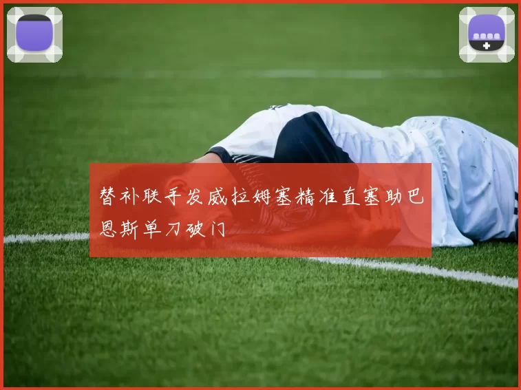 替补联手发威拉姆塞精准直塞助巴恩斯单刀破门