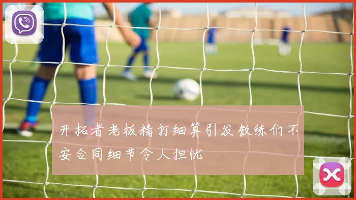 开拓者老板精打细算引发教练们不安合同细节令人担忧