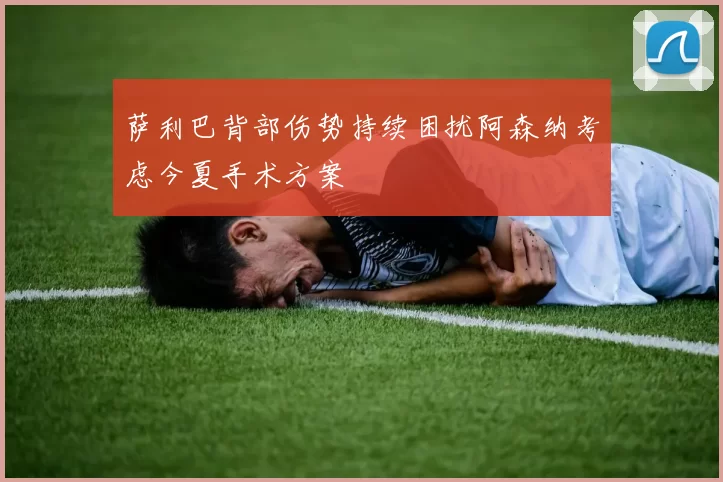 萨利巴背部伤势持续困扰阿森纳考虑今夏手术方案