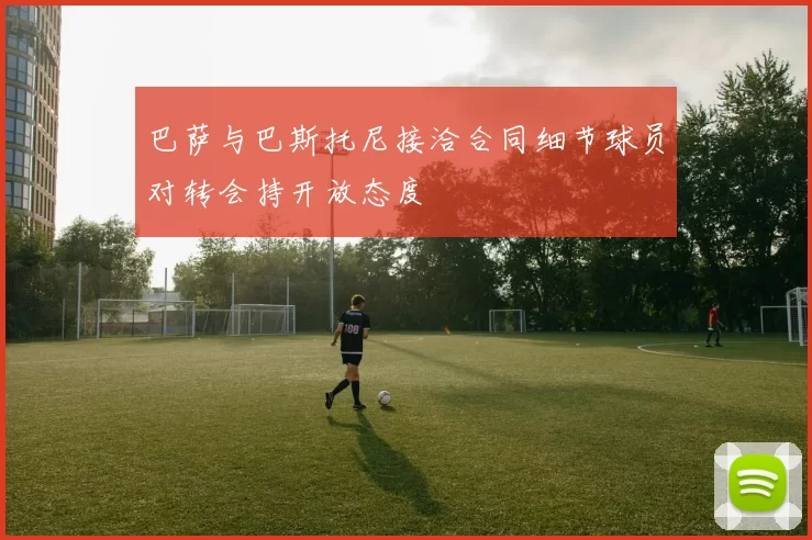 巴萨与巴斯托尼接洽合同细节球员对转会持开放态度